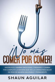 Title: ¡No más Comer por Comer!: Destruye el hambre emocional y pasajero y cambia por completo la manera que ves la comida para bajar de peso de manera saludable y permanente, Author: Shaun Aguilar