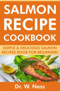 Title: Salmon Recipe Cookbook: Simple & Delicious Salmon Recipes Book for Beginners, Author: Dr. W. Ness