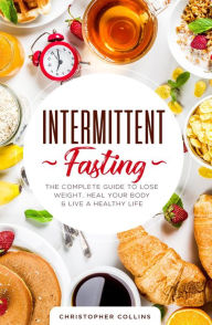 Title: Intermittent Fasting: The Complete Guide to Lose Weight, Heal Your Body & Live a Healthy Life, Author: Christopher Collins