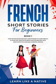 French Short Stories for Beginners Book 1: Over 100 Dialogues and Daily Used Phrases to Learn French in Your Car. Have Fun & Grow Your Vocabulary, with Crazy Effective Language Learning Lessons (French for Adults, #1)
