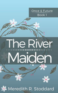 Title: The River Maiden (Once & Future, #1), Author: Meredith R. Stoddard