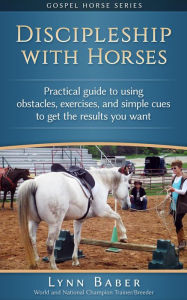 Title: Discipleship With Horses - Practical Guide to Using Obstacles, Exercises, and Simple Cues to Get the Results You Want (Gospel Horse, #3), Author: Lynn Baber