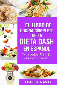 Title: El Libro de Cocina Completo de la Dieta Dash en Español / The Complete Dash Diet Cookbook in Spanish, Author: Charlie Mason