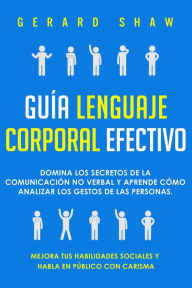 Title: Guía lenguaje corporal efectivo: Domina los secretos de la comunicación no verbal y aprende cómo analizar los gestos de las personas. Mejora tus habilidades sociales y habla en público con carisma, Author: Gerard Shaw