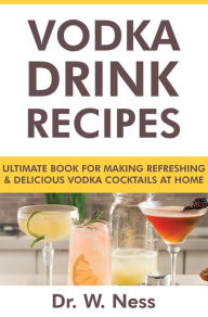 Title: Vodka Drink Recipes: Ultimate Book for Making Refreshing & Delicious Vodka Cocktails at Home, Author: Dr. W. Ness