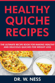 Title: Healthy Quiche Recipes: The Ultimate Recipe Book for Making Healthy & Delicious Quiches for Weight Loss, Author: Dr. W. Ness