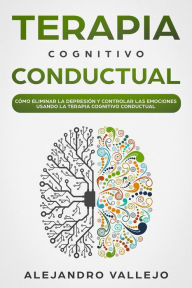 Title: Terapia Cognitivo Conductual: Cómo Eliminar la Depresión y Controlar las Emociones Usando la Terapia Cognitivo Conductual, Author: ALEJANDRO VALLEJO