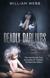 Title: Deadly Darlings: The Horrifying True Accounts of Children Turned Into Murderers (Murder and Mayhem, #2), Author: William Webb