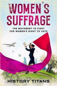 Title: Women's Suffrage: The Movement to Fight for Women's Right to Vote, Author: History Titans