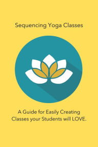 Title: Sequencing Yoga Classes: A Guide for Easily Creating Classes your Students will Love., Author: Julie Chavanu