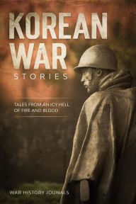 Title: Korean War Stories: Tales from an Icy Hell of Fire and Blood, Author: War History Journals