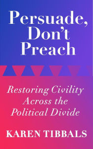 Title: Persuade, Don't Preach: Restoring Civility Across the Political Divide, Author: Karen Tibbals