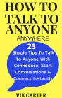 How To Talk To Anyone Anywhere: 23 Simple Tips To Talk To Anyone With Confidence, Start Conversations And Connect Instantly