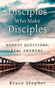 Title: Disciples Who Make Disciples: Honest Questions, Real Answers, Author: Bruce Stopher