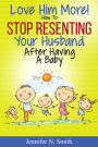 Love Him More! How to Stop Resenting Your Husband After Having a Baby