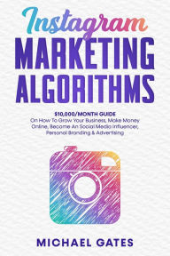 Title: Instagram Marketing Algorithms 10,000/Month Guide On How To Grow Your Business, Make Money Online, Become An Social Media Influencer, Personal Branding & Advertising, Author: Michael Gates