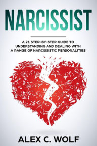 Title: Narcissist: A 21 Step-By-Step Guide To Understanding And Dealing With A Range Of Narcissistic Personalities, Author: Alex C. Wolf