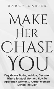 Title: Make Her Chase You: Day Game Dating Advice, Discover Where To Meet Women, How To Approach Women & Attract Women During The Day, Author: Darcy Carter