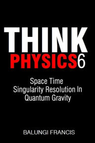 Title: Space Time Singularity Resolution in Quantum Gravity (Think Physics, #6), Author: Balungi Francis