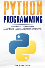 Title: Python Programming: The Ultimate Comprehensive Python Crash Course for Absolute Beginners - Learn How to Master Python Coding Language, Author: Van Evans