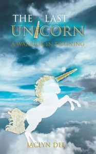 Title: A Warrior In Training: A Unicorn's Courage and Confidence To Face Any Challenge (The Last Unicorn), Author: Jacyln Dee