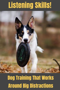 Title: Listening Skills! Dog Training That Works Around Big Distractions, Author: The Canine Mindset