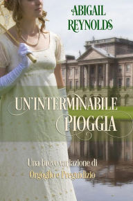 Title: Un'interminabile pioggia: Una breve variazione di Orgoglio e Preguidizio, Author: Abigail Reynolds