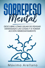 Title: Sobrepeso Mental: Descubre cómo dejar de pensar demasiado las cosas y a tomar acción inmediatamente, Author: Máximo Arellano