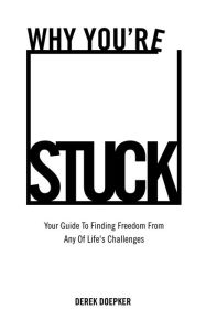 Title: Why You're Stuck: Your Guide To Finding Freedom From Any Of Life's Challenges, Author: Derek Doepker