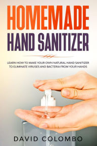 Title: Your Homemade Hand Sanitizer - Learn How to Make Your Own Natural Hand Sanitizer to Eliminate Viruses and Bacteria from Your Hands, Author: David Colombo