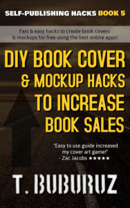 Title: DIY Book Cover & Mockup Hacks to Increase Book Sales (Self-Publishing Hacks, #5), Author: T. Buburuz