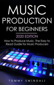 Title: Music Production For Beginners 2020 Edition: How to Produce Music, The Easy to Read Guide for Music Producers, Author: Tommy Swindali