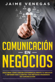Title: Comunicación en Negocios: Descubre Cómo Crecer Exponencialmente tu Negocio y Obtener más Clientes con Métodos Modernos de Comunicación, Author: MANUEL FRAIRE