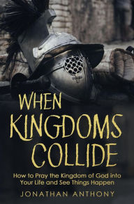 Title: When Kingdoms Collide: How to Pray the Kingdom of God Into Your Life and see Things Happen, Author: Jonathan Anthony