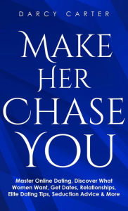 Title: Make Her Chase You: Master Online Dating, Discover What Women Want, Get Dates, Relationships, Elite Dating Tips, Seduction Advice & More, Author: Darcy Carter