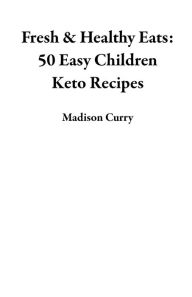 Title: Fresh & Healthy Eats: 50 Easy Children Keto Recipes, Author: Madison Curry