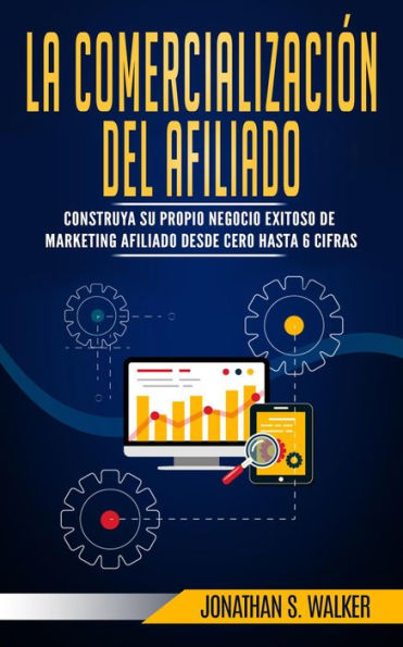 La Comercialización del Afiliado: construya su propio negocio exitoso de marketing afiliado desde cero hasta 6 cifras