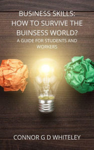 Title: Business Skills: How to Survive the Business World? A Guide for Students, Employees and Employers (Business for Students and Workers, #3), Author: Connor Whiteley