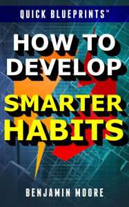Title: Quick Blueprints: How To Develop Smarter Habits, Author: Benjamin Moore