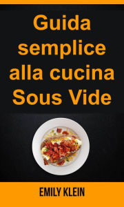 Title: Guida semplice alla cucina Sous Vide, Author: Emily Klein