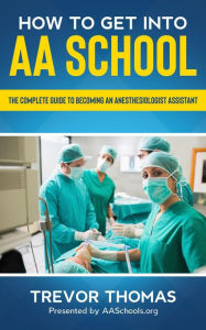 Title: How to Get Into AA School: The Complete Guide on Becoming an Anesthesiologist Assistant, Author: Trevor Thomas