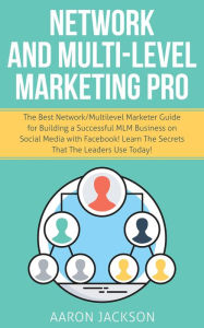 Title: Network and Multi-Level Marketing Pro: The Best Network/Multilevel Marketer Guide for Building a Successful MLM Business on Social Media with Facebook! Learn the Secrets That the Leaders Use Today!, Author: Aaron Jackson