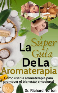 Title: La Súper Guía De La Aromaterapia: Como usar la aromaterapia para promover el bienestar emocional, Author: Dr. Richard Norton