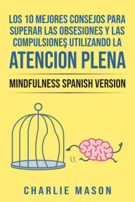 Title: Los 10 Mejores Consejos Para Superar Las Obsesiones y Las Compulsiones Utilizando La Atención Plena - Mindfulness Spanish Version, Author: Charlie Mason