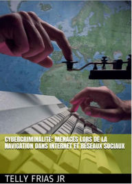 Title: Cybercriminalité: Menaces Liées à La Navigation sur Internet et aux Réseaux Sociaux, Author: Telly Frias