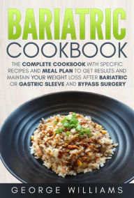 Title: Bariatric Cookbook: The Complete Cookbook with Specific Recipes and Meal Plan to Get Results and Maintain Your Weight Loss After Bariatric or Gastric Sleeve and Bypass Surgery, Author: George Williams