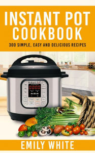 Title: Instant Pot Cookbook: 300 Simple, Easy And Delicious Recipes, Author: Emily White