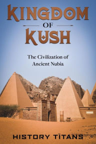 Title: Kingdom of Kush: The Civilization of Ancient Nubia, Author: History Titans