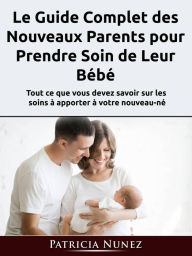 Title: Le Guide Complet des Nouveaux Parents pour Prendre Soin de Leur Bébé, Author: Patricia Nunez