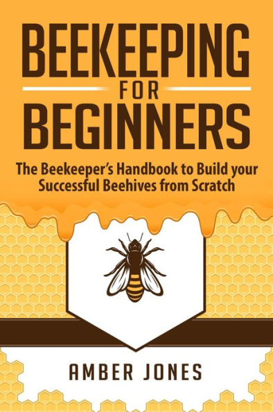 Beekeeping for Beginners: The Beekeeper's Guide to learn how to Build your Successful Beehives from Scratch